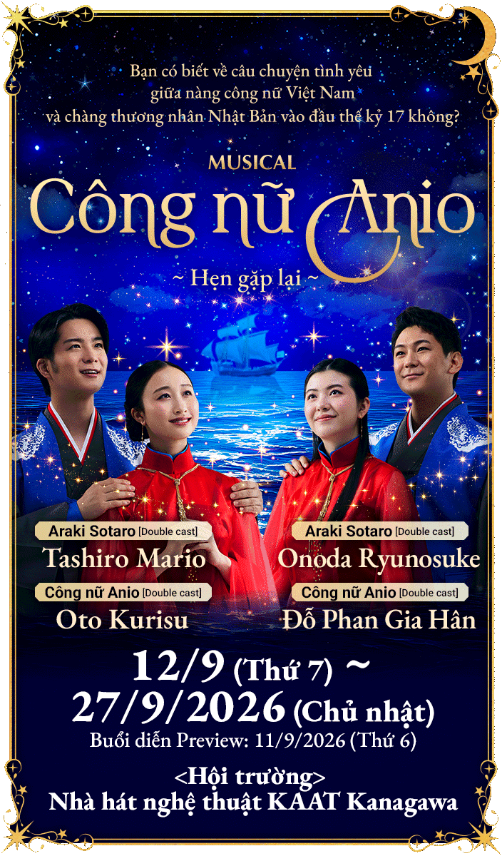 Vở Musical "Công nữ Anio" kể về câu chuyện tình yêu thời đại Châu Ấn thuyền lấy bối cảnh Việt Nam và Nhật Bản. Câu chuyện về tình yêu và mối nhân duyên tô điểm cho lịch sử hai nước Việt - Nhật, sẽ được công diễn vào tháng 9 năm 2026 tại Nhà hát nghệ thuật KAAT Kanagawa. Công bố các thông tin chính thức như thông tin về buổi diễn và dàn diễn viên.